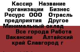 Кассир › Название организации ­ Бизнес Ресурс, ООО › Отрасль предприятия ­ Другое › Минимальный оклад ­ 30 000 - Все города Работа » Вакансии   . Алтайский край,Славгород г.